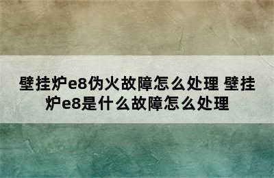 壁挂炉e8伪火故障怎么处理 壁挂炉e8是什么故障怎么处理